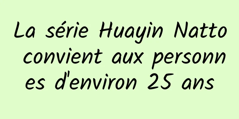 La série Huayin Natto convient aux personnes d'environ 25 ans