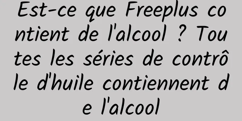 Est-ce que Freeplus contient de l'alcool ? Toutes les séries de contrôle d'huile contiennent de l'alcool