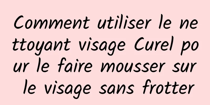 Comment utiliser le nettoyant visage Curel pour le faire mousser sur le visage sans frotter