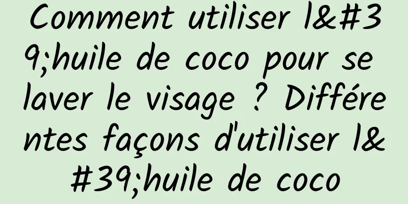 Comment utiliser l'huile de coco pour se laver le visage ? Différentes façons d'utiliser l'huile de coco