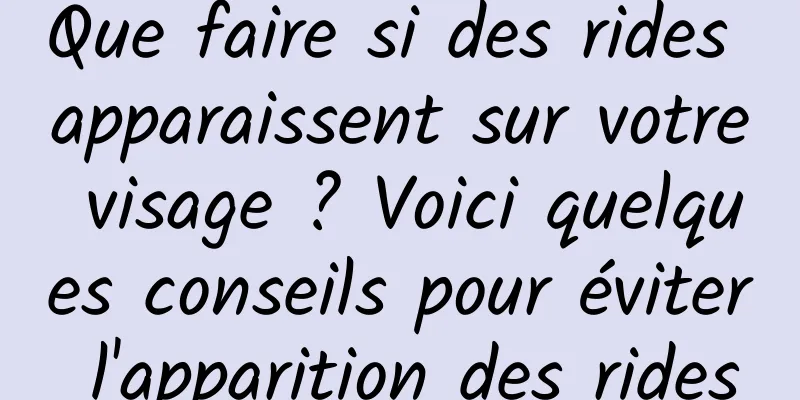 Que faire si des rides apparaissent sur votre visage ? Voici quelques conseils pour éviter l'apparition des rides