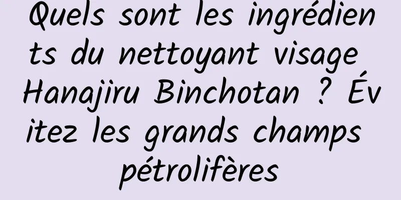 Quels sont les ingrédients du nettoyant visage Hanajiru Binchotan ? Évitez les grands champs pétrolifères