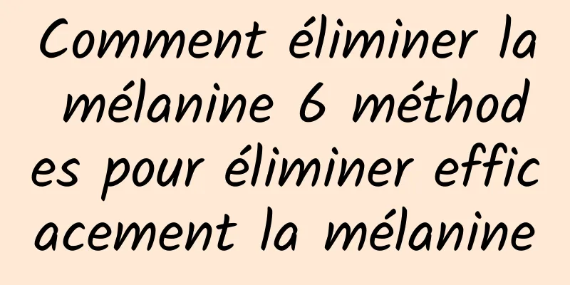 Comment éliminer la mélanine 6 méthodes pour éliminer efficacement la mélanine
