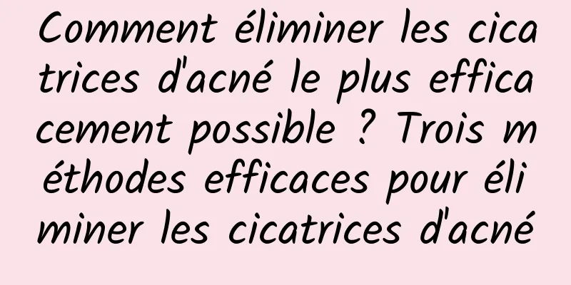 Comment éliminer les cicatrices d'acné le plus efficacement possible ? Trois méthodes efficaces pour éliminer les cicatrices d'acné