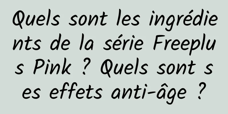 Quels sont les ingrédients de la série Freeplus Pink ? Quels sont ses effets anti-âge ?