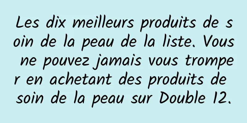 Les dix meilleurs produits de soin de la peau de la liste. Vous ne pouvez jamais vous tromper en achetant des produits de soin de la peau sur Double 12.