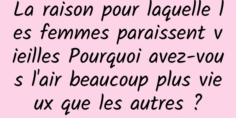 La raison pour laquelle les femmes paraissent vieilles Pourquoi avez-vous l'air beaucoup plus vieux que les autres ?