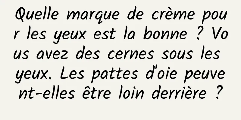 Quelle marque de crème pour les yeux est la bonne ? Vous avez des cernes sous les yeux. Les pattes d'oie peuvent-elles être loin derrière ?