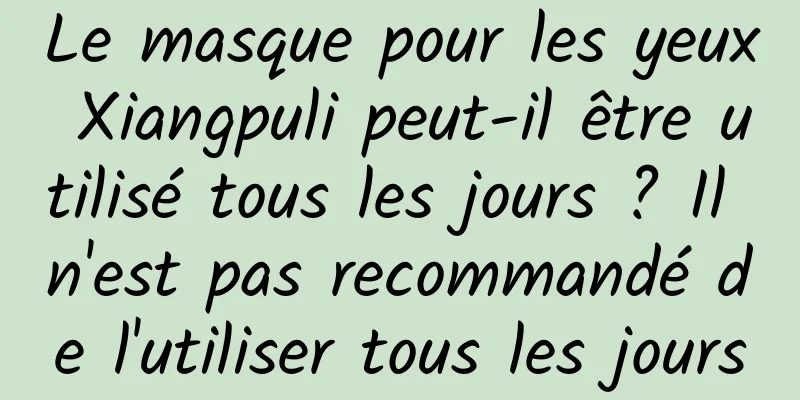 Le masque pour les yeux Xiangpuli peut-il être utilisé tous les jours ? Il n'est pas recommandé de l'utiliser tous les jours