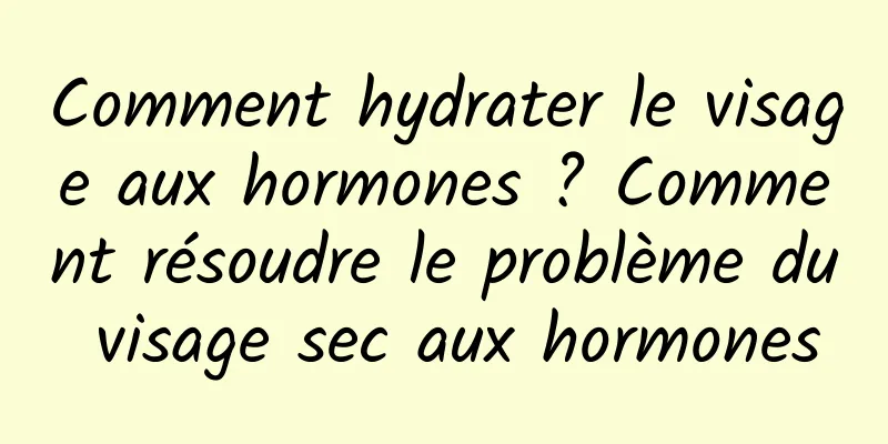 Comment hydrater le visage aux hormones ? Comment résoudre le problème du visage sec aux hormones