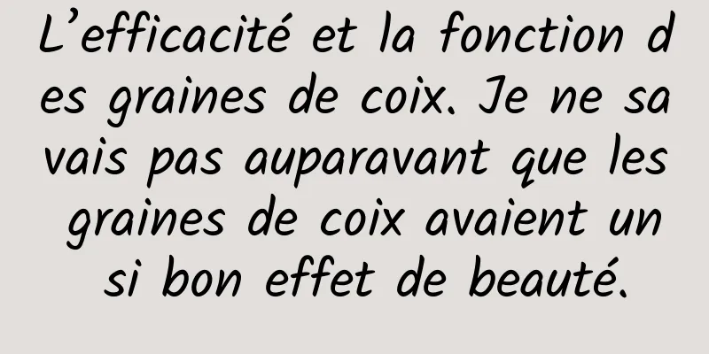 L’efficacité et la fonction des graines de coix. Je ne savais pas auparavant que les graines de coix avaient un si bon effet de beauté.