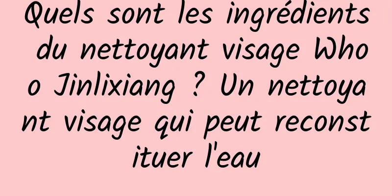 Quels sont les ingrédients du nettoyant visage Whoo Jinlixiang ? Un nettoyant visage qui peut reconstituer l'eau