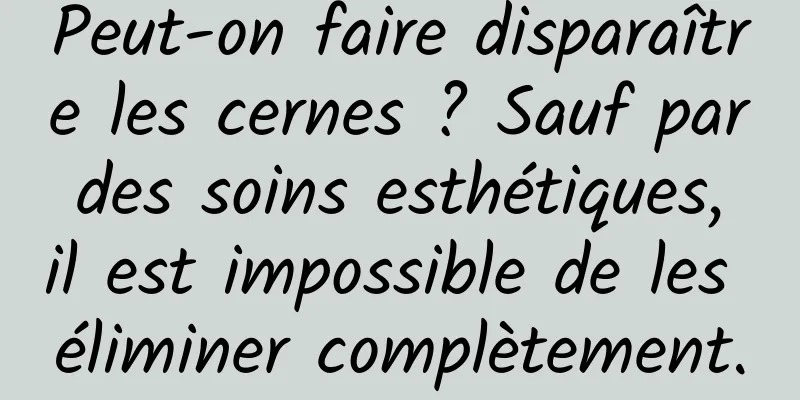 Peut-on faire disparaître les cernes ? Sauf par des soins esthétiques, il est impossible de les éliminer complètement.