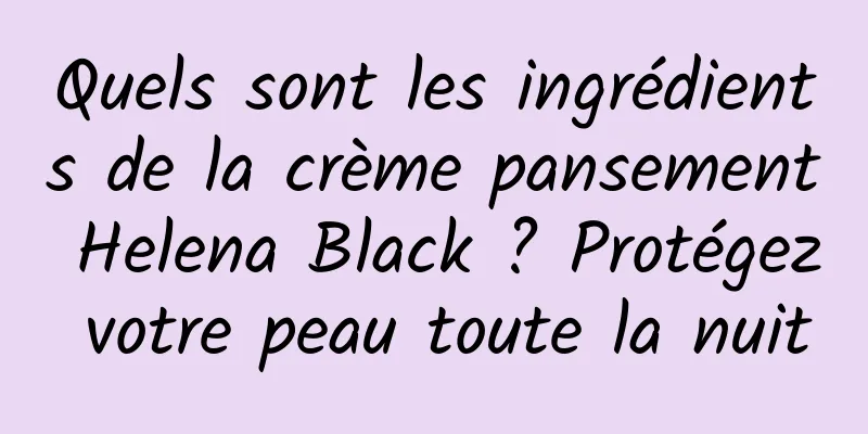 Quels sont les ingrédients de la crème pansement Helena Black ? Protégez votre peau toute la nuit