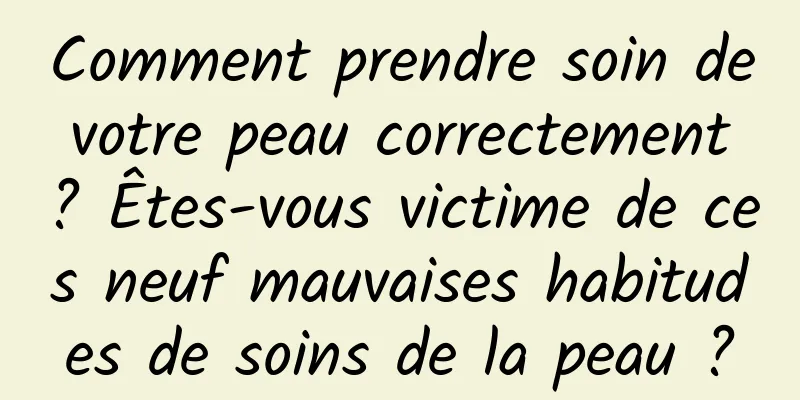 Comment prendre soin de votre peau correctement ? Êtes-vous victime de ces neuf mauvaises habitudes de soins de la peau ?