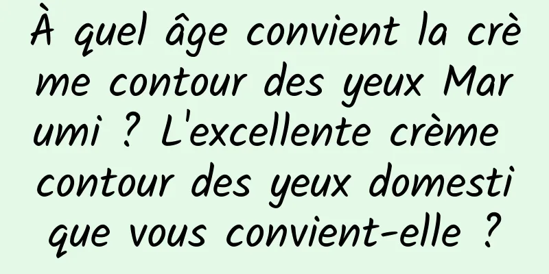 À quel âge convient la crème contour des yeux Marumi ? L'excellente crème contour des yeux domestique vous convient-elle ?