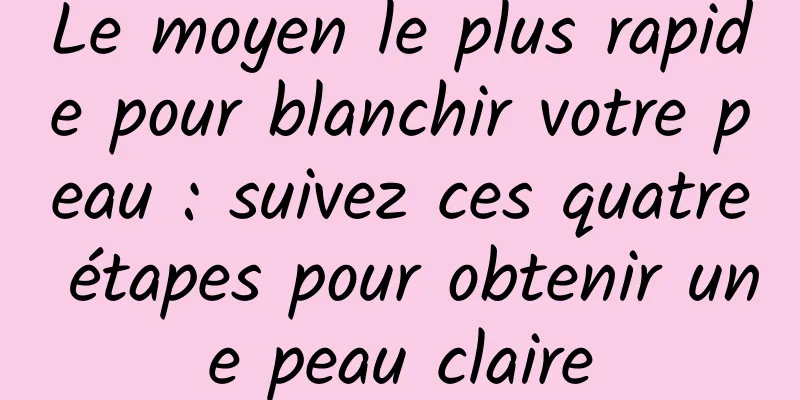 Le moyen le plus rapide pour blanchir votre peau : suivez ces quatre étapes pour obtenir une peau claire