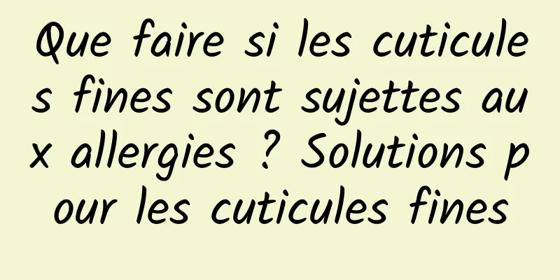 Que faire si les cuticules fines sont sujettes aux allergies ? Solutions pour les cuticules fines