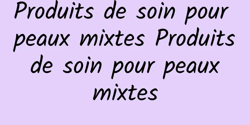 Produits de soin pour peaux mixtes Produits de soin pour peaux mixtes