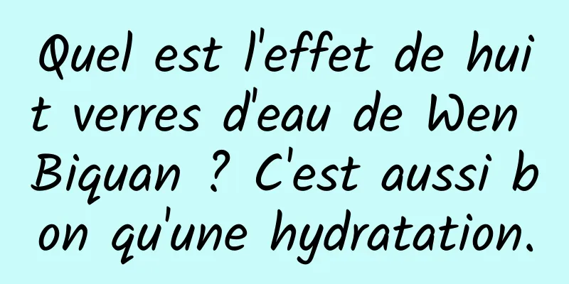 Quel est l'effet de huit verres d'eau de Wen Biquan ? C'est aussi bon qu'une hydratation.