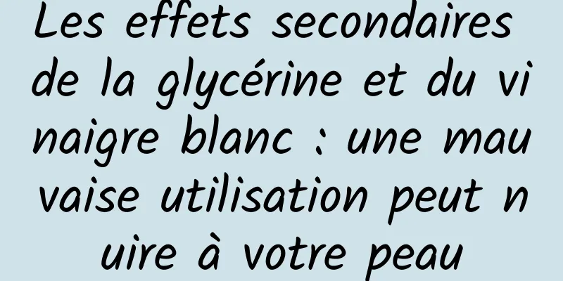 Les effets secondaires de la glycérine et du vinaigre blanc : une mauvaise utilisation peut nuire à votre peau