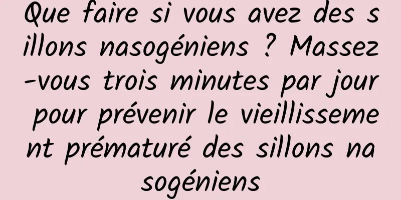 Que faire si vous avez des sillons nasogéniens ? Massez-vous trois minutes par jour pour prévenir le vieillissement prématuré des sillons nasogéniens