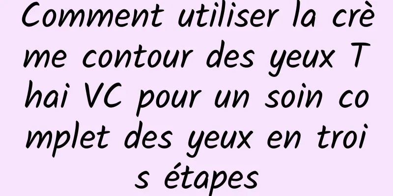 Comment utiliser la crème contour des yeux Thai VC pour un soin complet des yeux en trois étapes