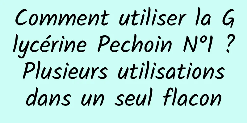 Comment utiliser la Glycérine Pechoin N°1 ? Plusieurs utilisations dans un seul flacon