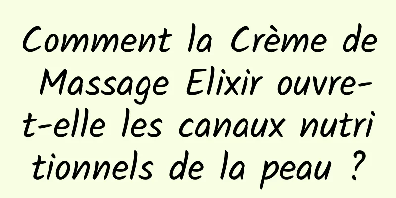 Comment la Crème de Massage Elixir ouvre-t-elle les canaux nutritionnels de la peau ?
