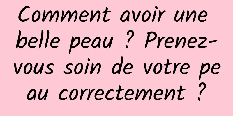 Comment avoir une belle peau ? Prenez-vous soin de votre peau correctement ?
