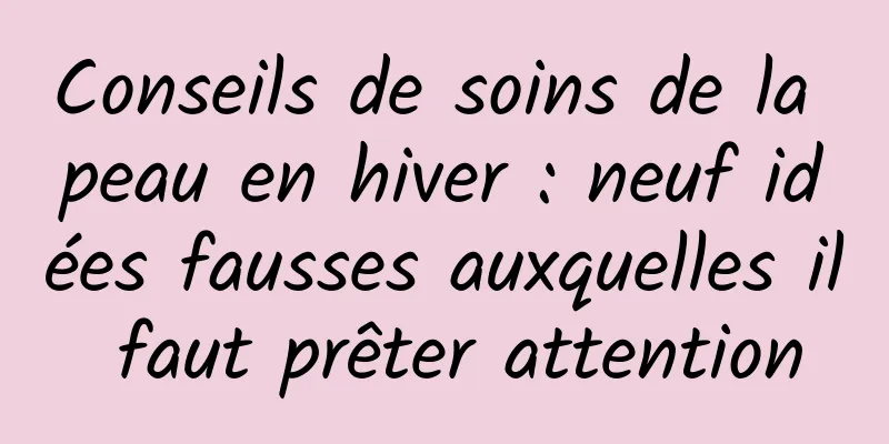 Conseils de soins de la peau en hiver : neuf idées fausses auxquelles il faut prêter attention