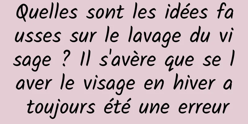Quelles sont les idées fausses sur le lavage du visage ? Il s'avère que se laver le visage en hiver a toujours été une erreur