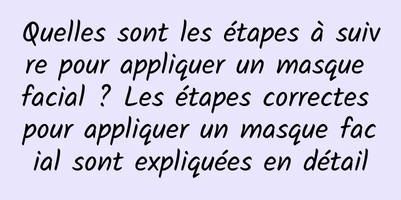 Quelles sont les étapes à suivre pour appliquer un masque facial ? Les étapes correctes pour appliquer un masque facial sont expliquées en détail