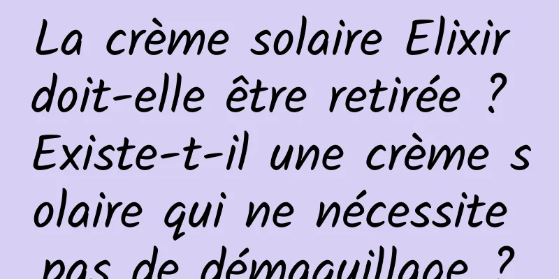 La crème solaire Elixir doit-elle être retirée ? Existe-t-il une crème solaire qui ne nécessite pas de démaquillage ?