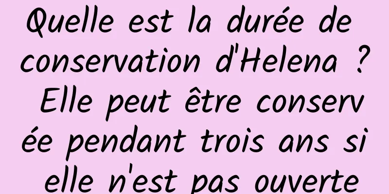 Quelle est la durée de conservation d'Helena ? Elle peut être conservée pendant trois ans si elle n'est pas ouverte