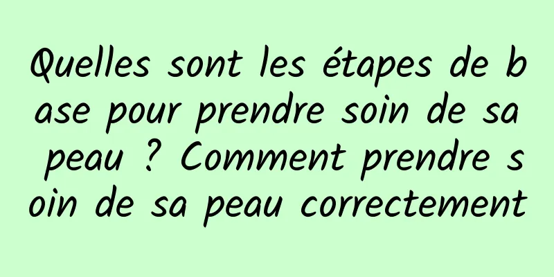 Quelles sont les étapes de base pour prendre soin de sa peau ? Comment prendre soin de sa peau correctement