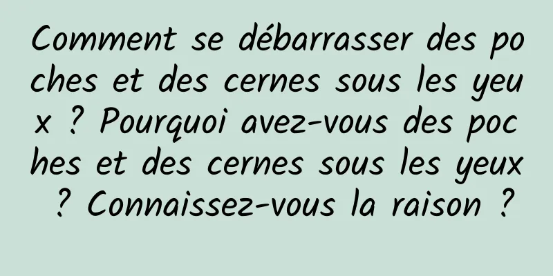 Comment se débarrasser des poches et des cernes sous les yeux ? Pourquoi avez-vous des poches et des cernes sous les yeux ? Connaissez-vous la raison ?