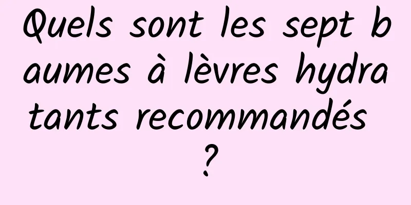 Quels sont les sept baumes à lèvres hydratants recommandés ?