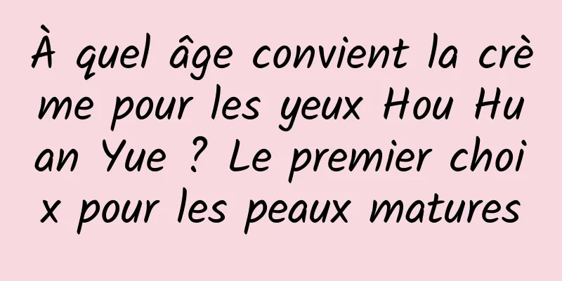 À quel âge convient la crème pour les yeux Hou Huan Yue ? Le premier choix pour les peaux matures