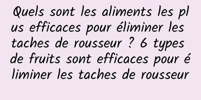Quels sont les aliments les plus efficaces pour éliminer les taches de rousseur ? 6 types de fruits sont efficaces pour éliminer les taches de rousseur