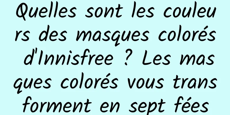 Quelles sont les couleurs des masques colorés d'Innisfree ? Les masques colorés vous transforment en sept fées