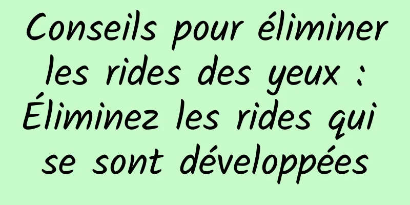 Conseils pour éliminer les rides des yeux : Éliminez les rides qui se sont développées