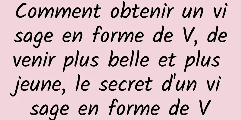 Comment obtenir un visage en forme de V, devenir plus belle et plus jeune, le secret d'un visage en forme de V