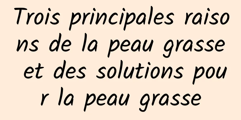 Trois principales raisons de la peau grasse et des solutions pour la peau grasse