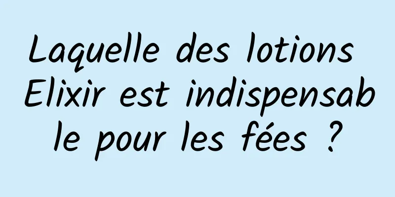 Laquelle des lotions Elixir est indispensable pour les fées ?