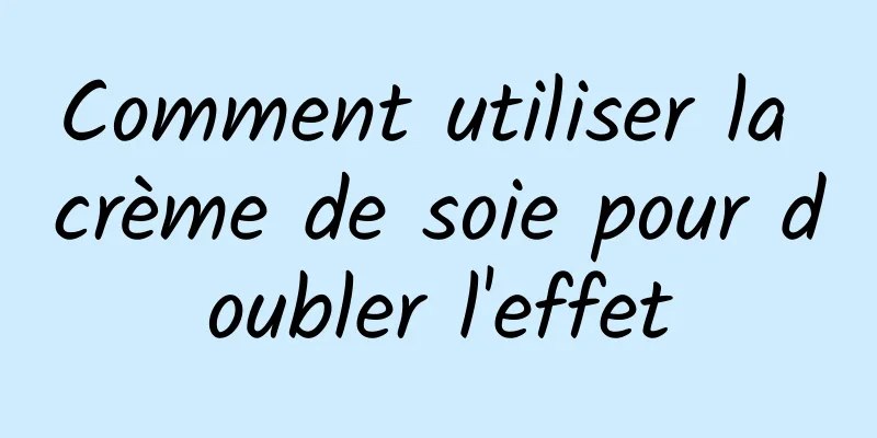 Comment utiliser la crème de soie pour doubler l'effet