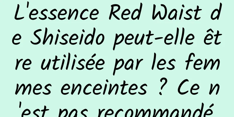 L'essence Red Waist de Shiseido peut-elle être utilisée par les femmes enceintes ? Ce n'est pas recommandé.
