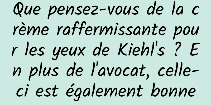 Que pensez-vous de la crème raffermissante pour les yeux de Kiehl's ? En plus de l'avocat, celle-ci est également bonne