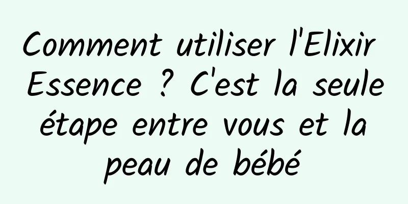 Comment utiliser l'Elixir Essence ? C'est la seule étape entre vous et la peau de bébé