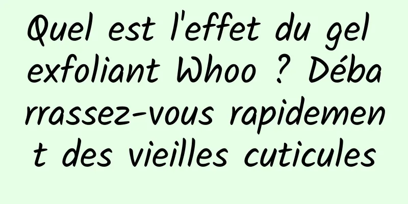 Quel est l'effet du gel exfoliant Whoo ? Débarrassez-vous rapidement des vieilles cuticules